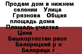 Продам дом в нижнем селении › Улица ­ Грязнова › Общая площадь дома ­ 58 › Площадь участка ­ 16 › Цена ­ 1 080 000 - Башкортостан респ., Белорецкий р-н, Белорецк г. Недвижимость » Дома, коттеджи, дачи продажа   